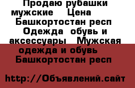 Продаю рубашки мужские. › Цена ­ 250 - Башкортостан респ. Одежда, обувь и аксессуары » Мужская одежда и обувь   . Башкортостан респ.